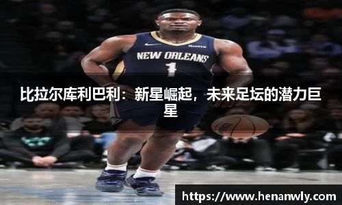 比拉尔库利巴利：新星崛起，未来足坛的潜力巨星