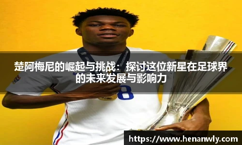 楚阿梅尼的崛起与挑战：探讨这位新星在足球界的未来发展与影响力