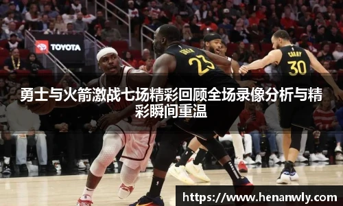 勇士与火箭激战七场精彩回顾全场录像分析与精彩瞬间重温