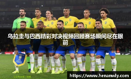 乌拉圭与巴西精彩对决视频回顾赛场瞬间尽在眼前