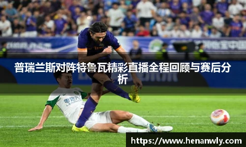 普瑞兰斯对阵特鲁瓦精彩直播全程回顾与赛后分析