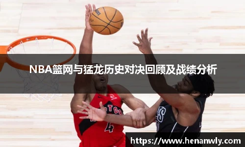 NBA篮网与猛龙历史对决回顾及战绩分析