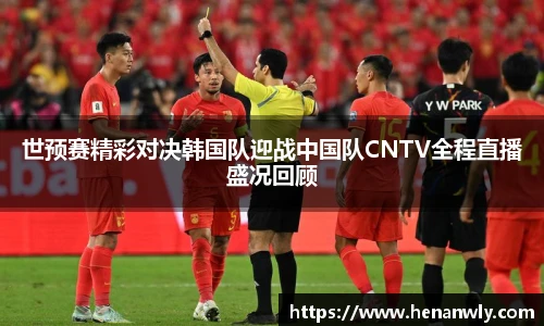 世预赛精彩对决韩国队迎战中国队CNTV全程直播盛况回顾