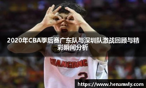 2020年CBA季后赛广东队与深圳队激战回顾与精彩瞬间分析