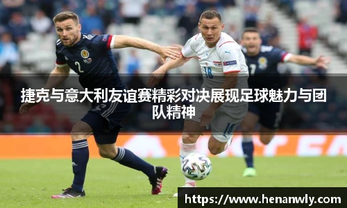 捷克与意大利友谊赛精彩对决展现足球魅力与团队精神