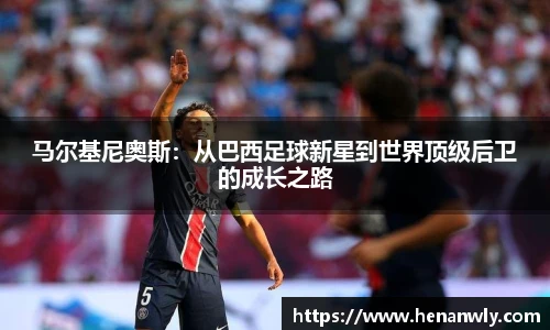 马尔基尼奥斯：从巴西足球新星到世界顶级后卫的成长之路