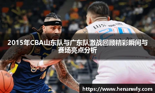 2015年CBA山东队与广东队激战回顾精彩瞬间与赛场亮点分析